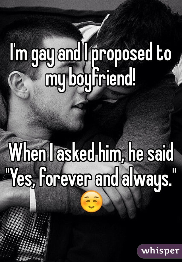 I'm gay and I proposed to my boyfriend! 

 
When I asked him, he said "Yes, forever and always." ☺️