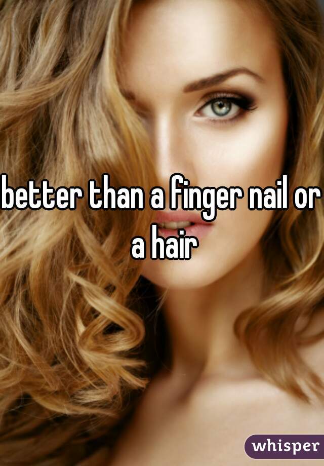 better than a finger nail or a hair