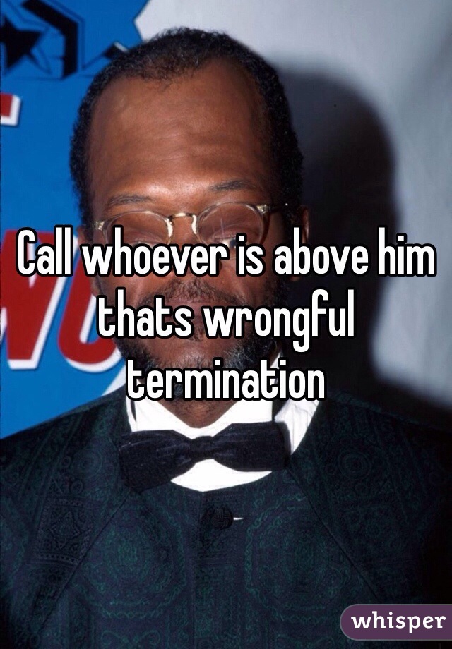 Call whoever is above him thats wrongful termination