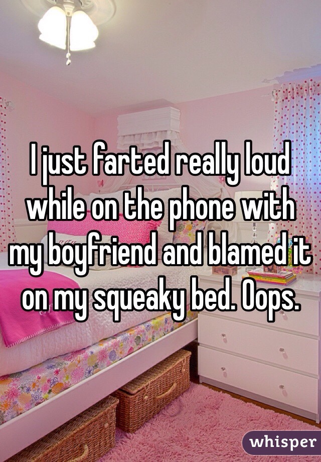 I just farted really loud while on the phone with my boyfriend and blamed it on my squeaky bed. Oops. 