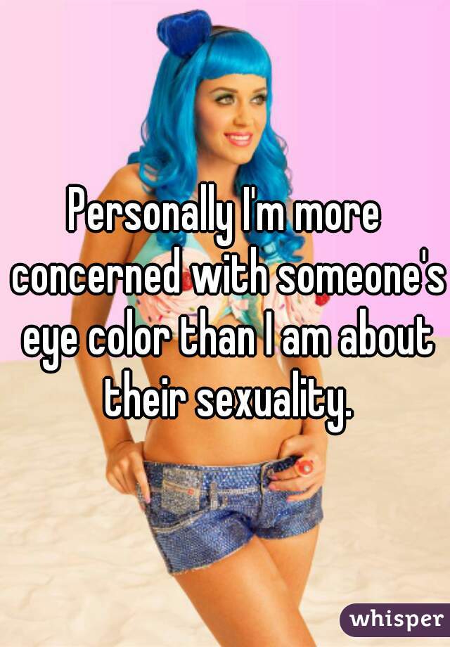 Personally I'm more concerned with someone's eye color than I am about their sexuality.