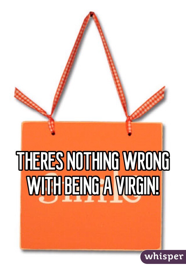 THERES NOTHING WRONG WITH BEING A VIRGIN!