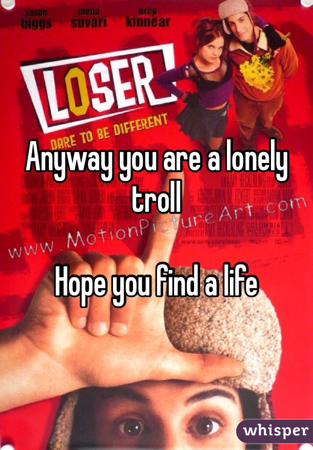 Anyway you are a lonely troll 

Hope you find a life 