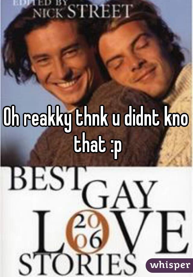 Oh reakky thnk u didnt kno that :p