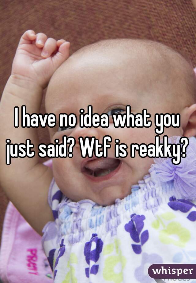 I have no idea what you just said? Wtf is reakky? 
