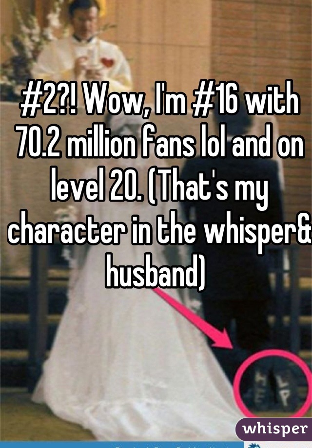 #2?! Wow, I'm #16 with 70.2 million fans lol and on level 20. (That's my character in the whisper& husband) 