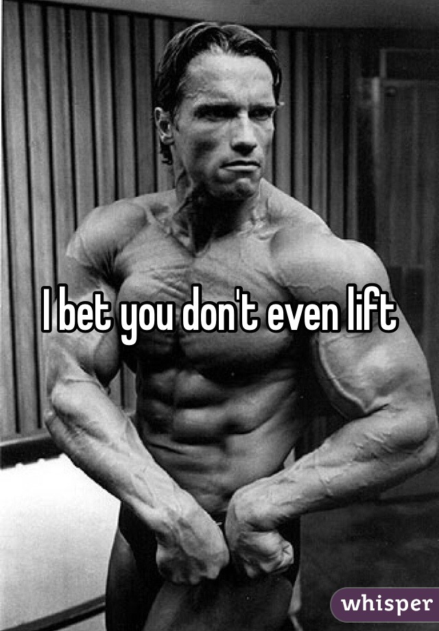 I bet you don't even lift