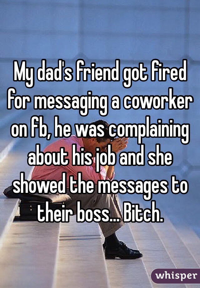 My dad's friend got fired for messaging a coworker on fb, he was complaining about his job and she showed the messages to their boss... Bitch. 
