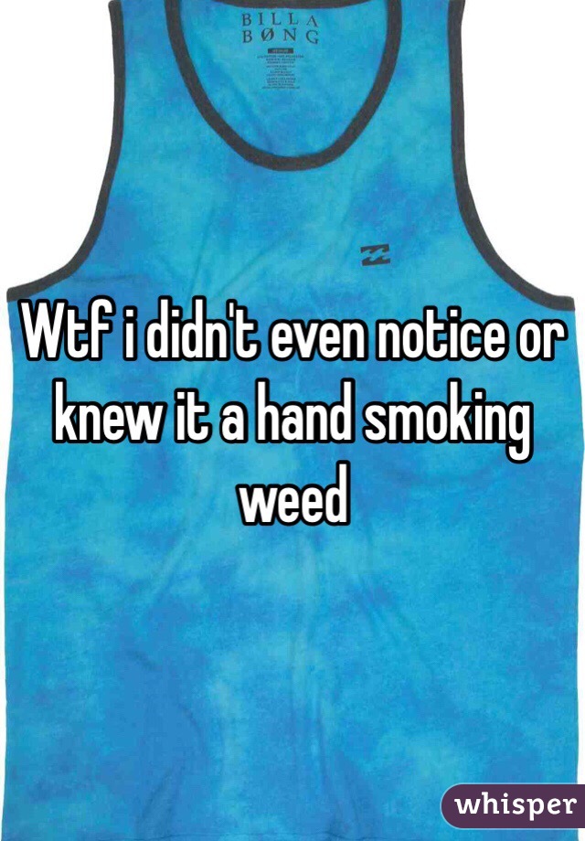 Wtf i didn't even notice or knew it a hand smoking weed 