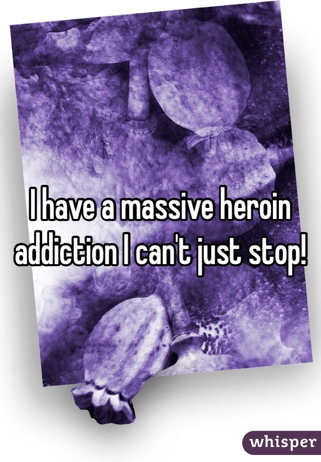 I have a massive heroin addiction I can't just stop!