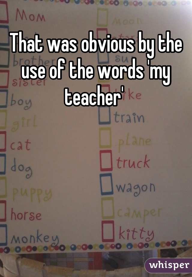 That was obvious by the use of the words 'my teacher' 