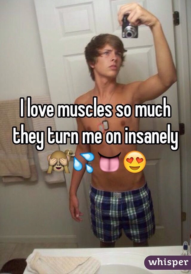 I love muscles so much they turn me on insanely 🙈💦👅😍