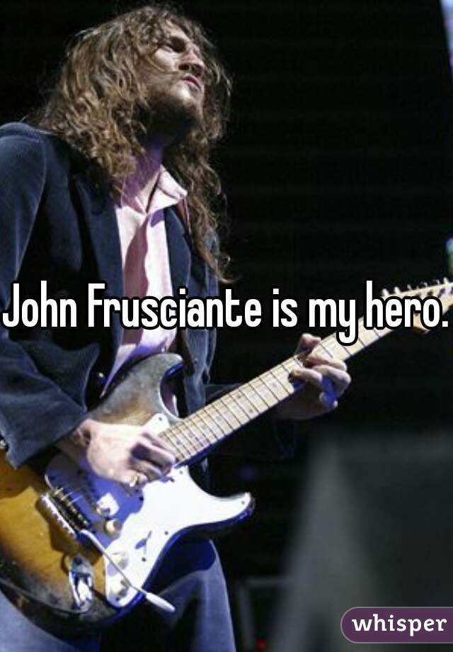 John Frusciante is my hero.