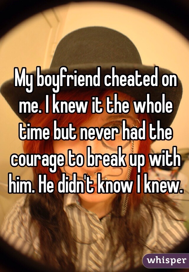 My boyfriend cheated on me. I knew it the whole time but never had the courage to break up with him. He didn't know I knew.