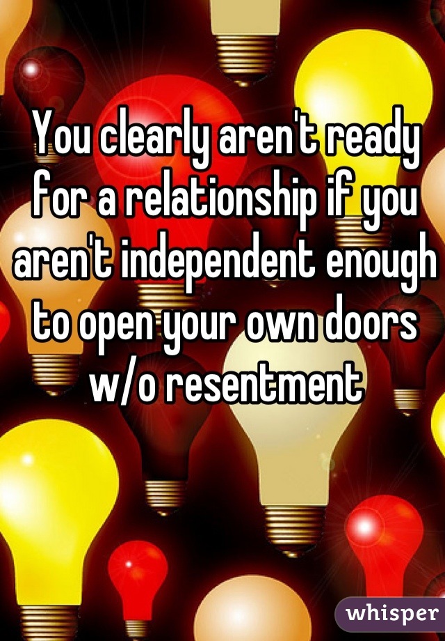 You clearly aren't ready for a relationship if you aren't independent enough to open your own doors w/o resentment