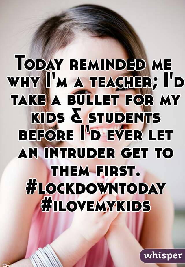 Today reminded me why I'm a teacher; I'd take a bullet for my kids & students before I'd ever let an intruder get to them first. #lockdowntoday #ilovemykids