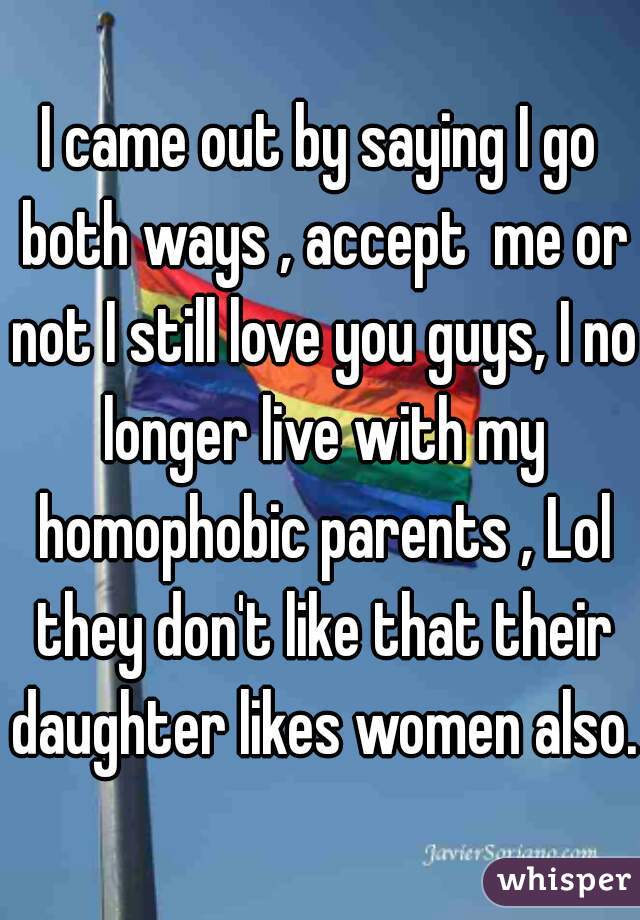 I came out by saying I go both ways , accept  me or not I still love you guys, I no longer live with my homophobic parents , Lol they don't like that their daughter likes women also.