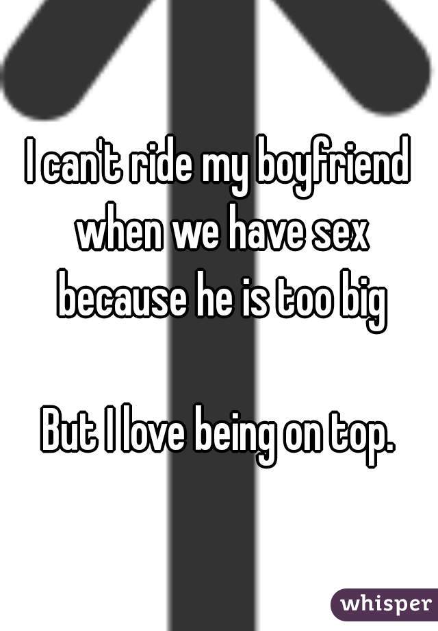 I can't ride my boyfriend when we have sex because he is too big

But I love being on top.