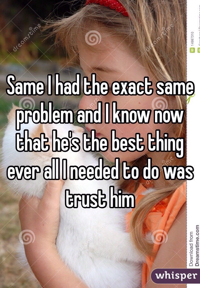 Same I had the exact same problem and I know now that he's the best thing ever all I needed to do was trust him 