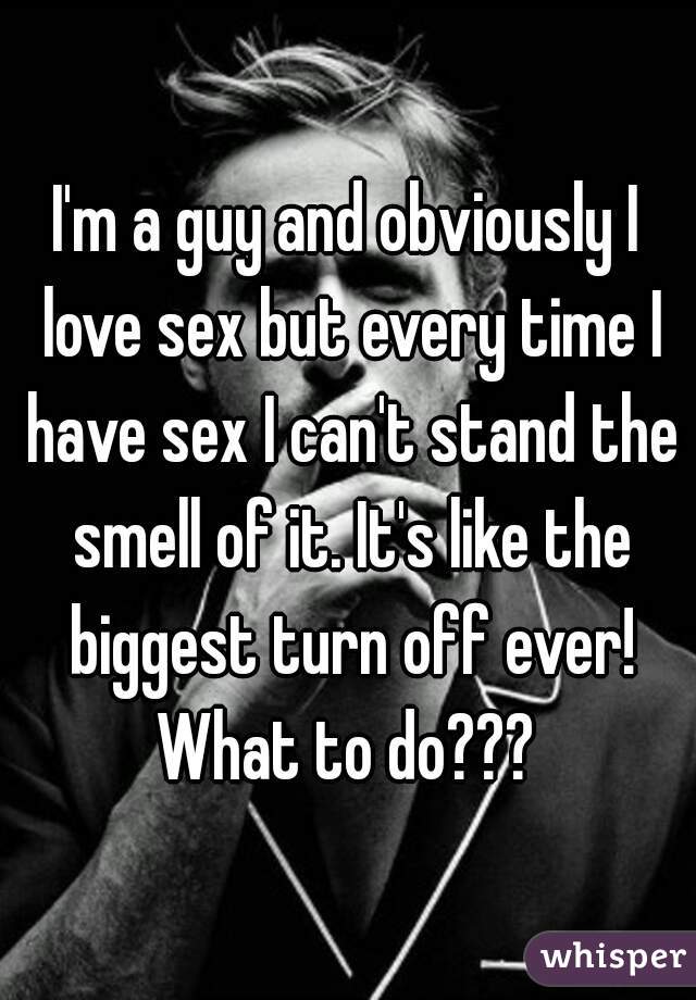 I'm a guy and obviously I love sex but every time I have sex I can't stand the smell of it. It's like the biggest turn off ever!
What to do???