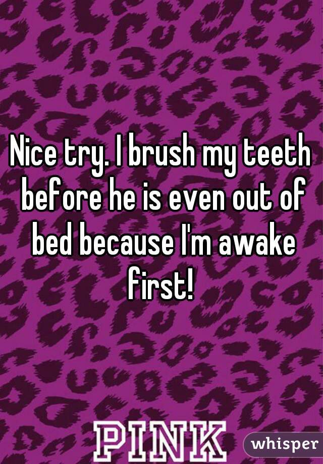 Nice try. I brush my teeth before he is even out of bed because I'm awake first! 