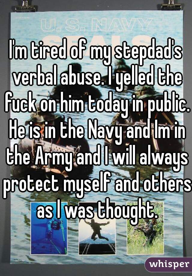 I'm tired of my stepdad's verbal abuse. I yelled the fuck on him today in public. He is in the Navy and Im in the Army and I will always protect myself and others as I was thought.