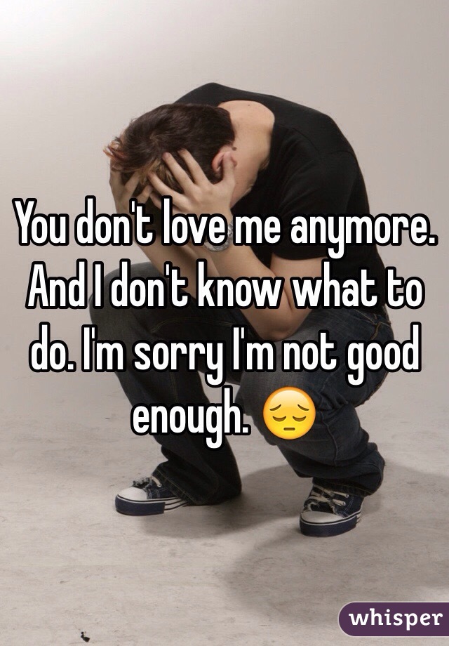 You don't love me anymore. And I don't know what to do. I'm sorry I'm not good enough. 😔
