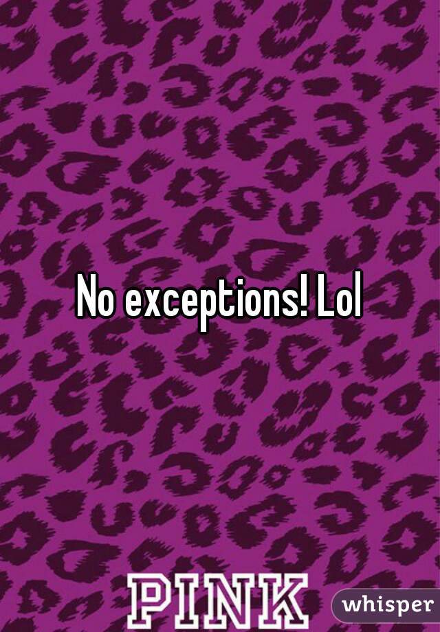 No exceptions! Lol