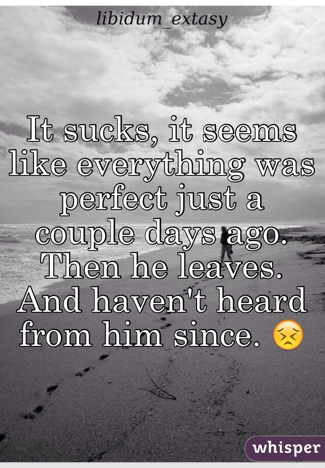 It sucks, it seems like everything was perfect just a couple days ago. Then he leaves. And haven't heard from him since. 😣