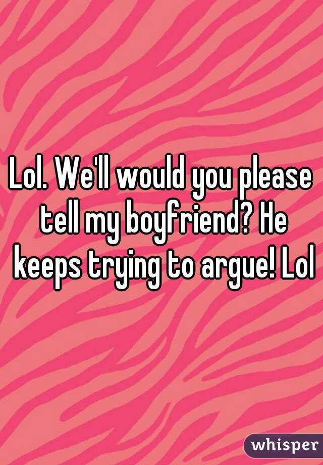 Lol. We'll would you please tell my boyfriend? He keeps trying to argue! Lol