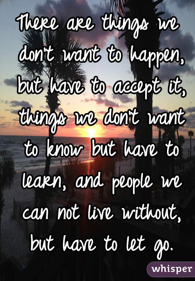 There are things we don't want to happen, but have to accept it, things we don't want to know but have to learn, and people we can not live without, but have to let go.