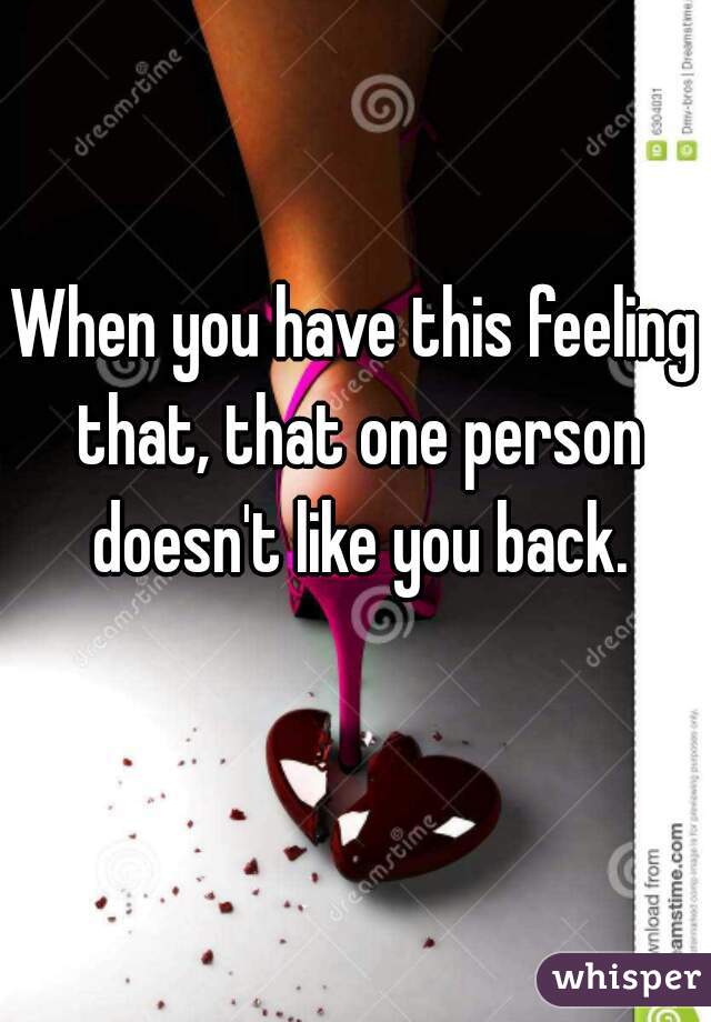When you have this feeling that, that one person doesn't like you back.