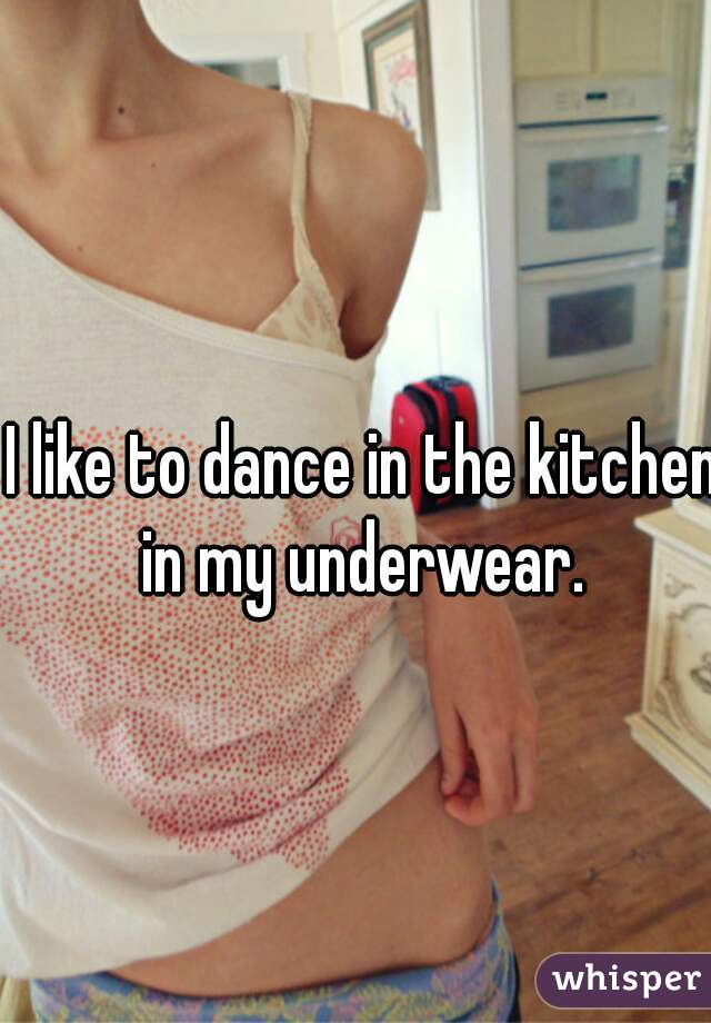 I like to dance in the kitchen in my underwear. 