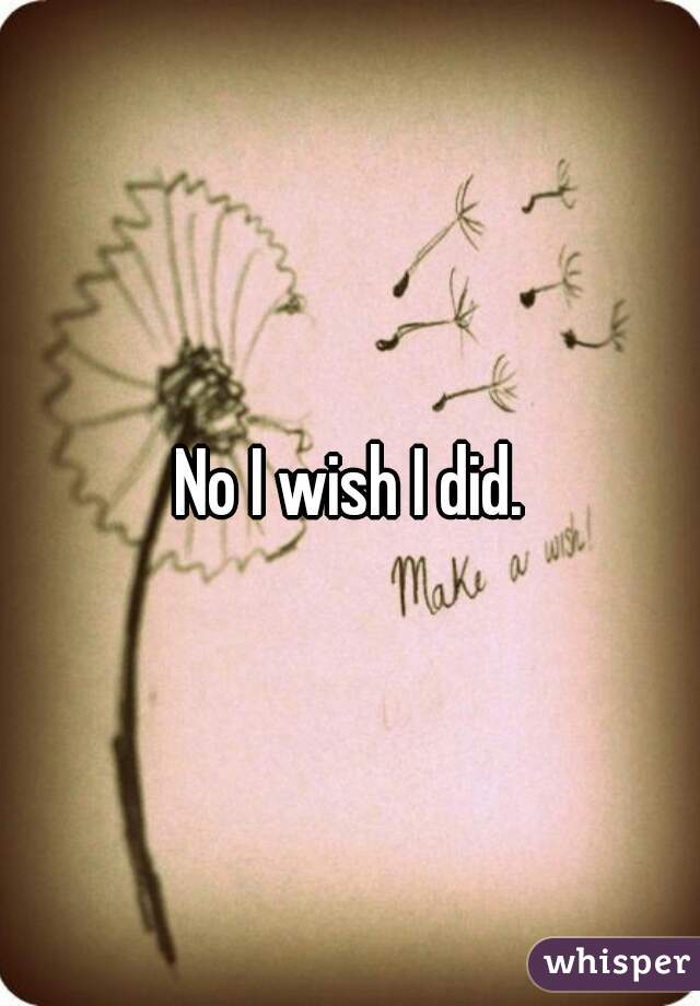 No I wish I did.