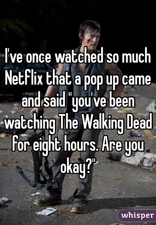 I've once watched so much Netflix that a pop up came and said "you've been watching The Walking Dead for eight hours. Are you okay?"