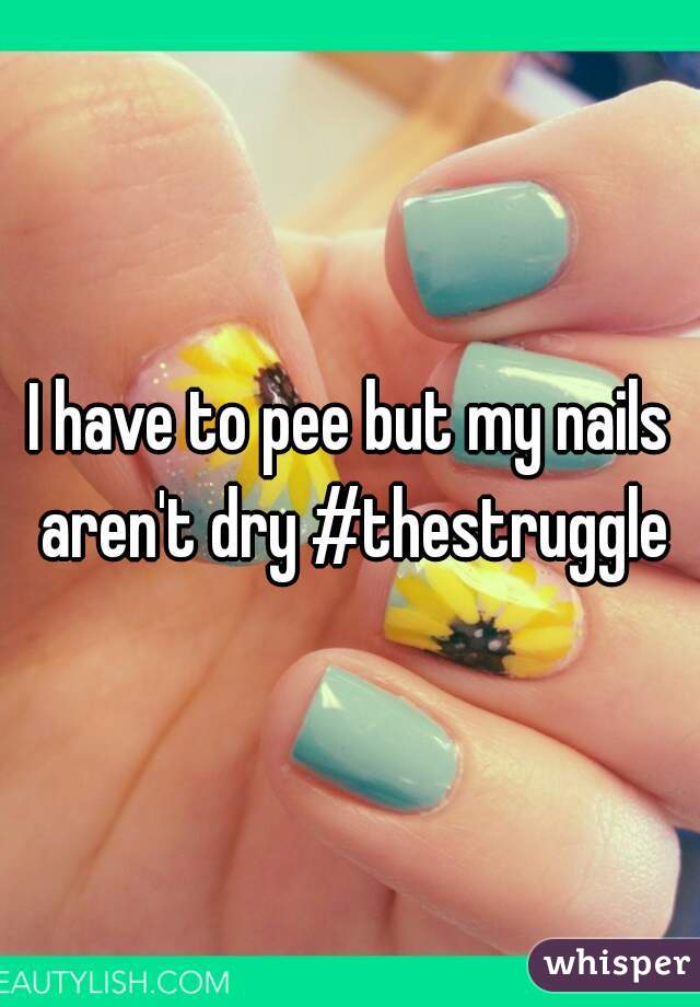 I have to pee but my nails aren't dry #thestruggle