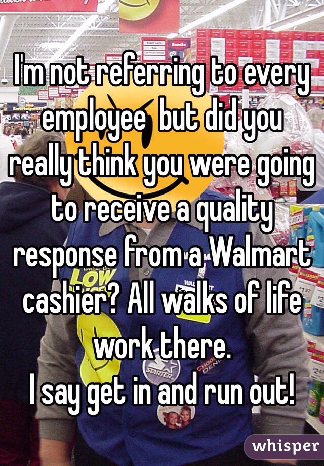 I'm not referring to every employee  but did you really think you were going to receive a quality response from a Walmart cashier? All walks of life work there. 
I say get in and run out!