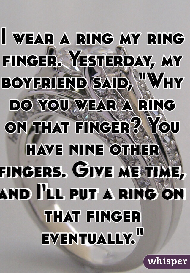 I wear a ring my ring finger. Yesterday, my boyfriend said, "Why do you wear a ring on that finger? You have nine other fingers. Give me time, and I'll put a ring on that finger eventually."