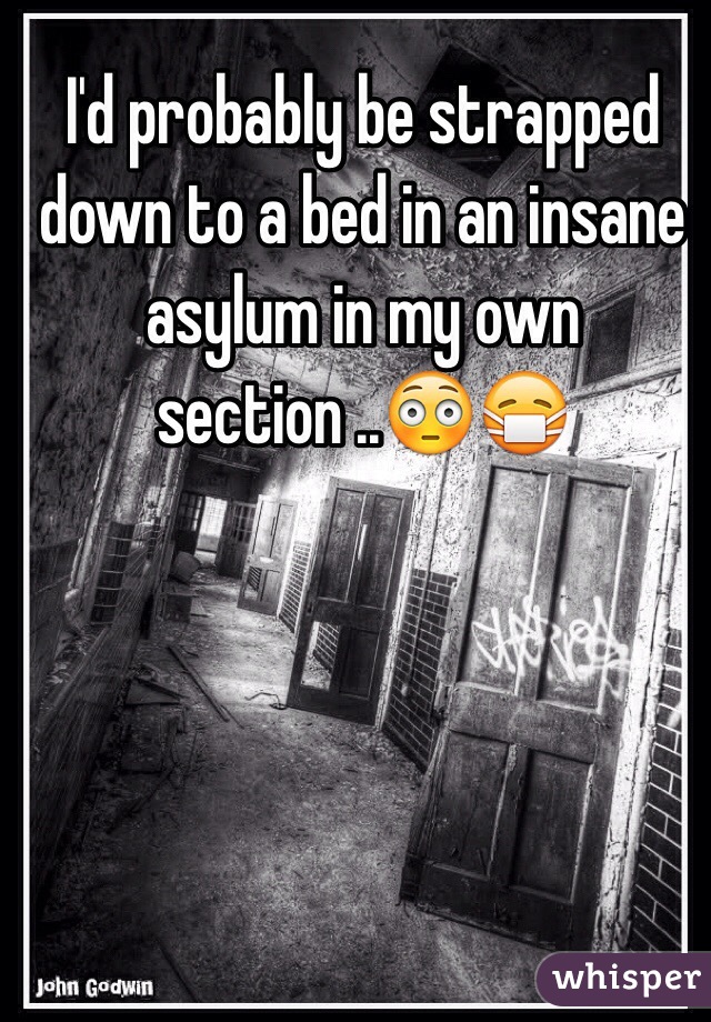 I'd probably be strapped down to a bed in an insane asylum in my own section ..😳😷