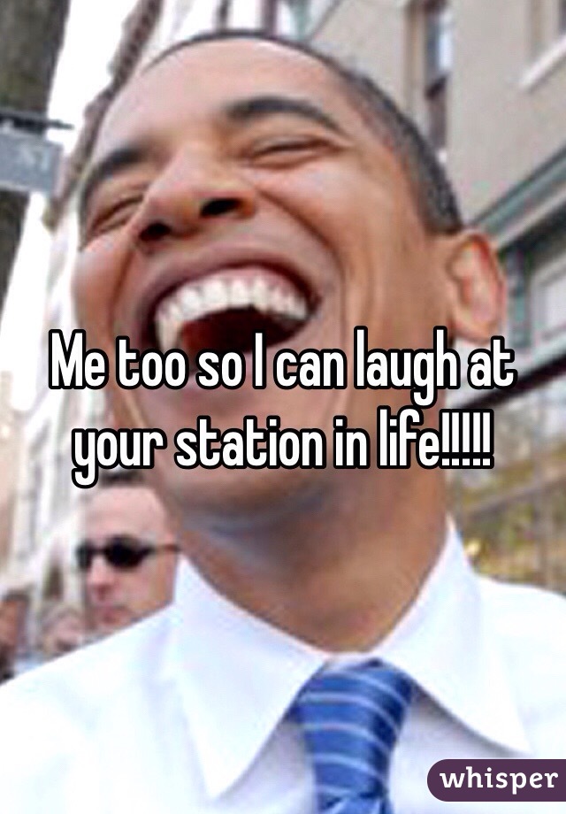 Me too so I can laugh at your station in life!!!!!