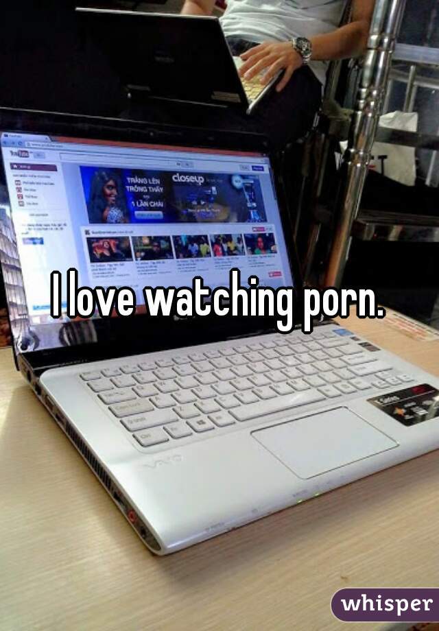 I love watching porn.