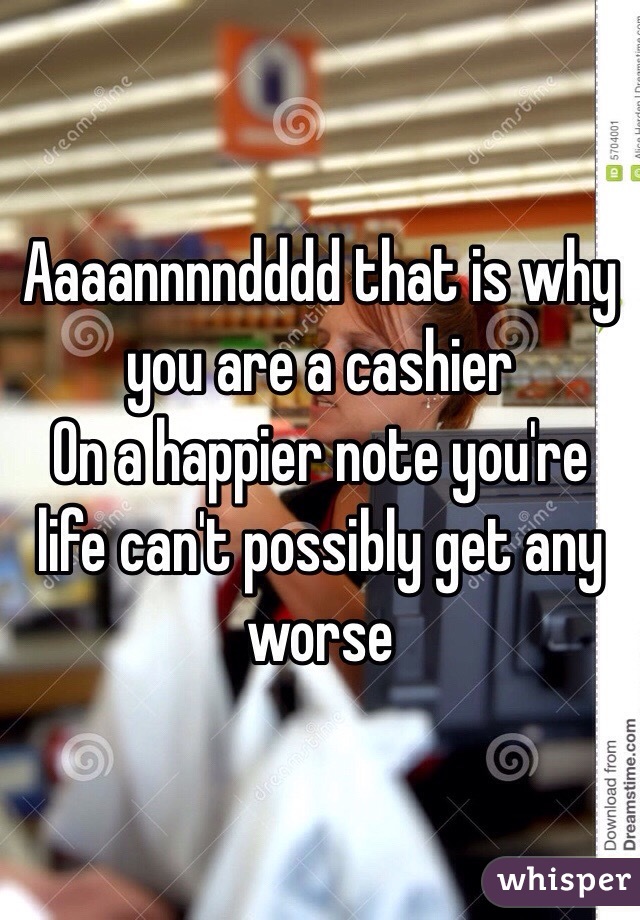 Aaaannnndddd that is why you are a cashier 
On a happier note you're life can't possibly get any worse 