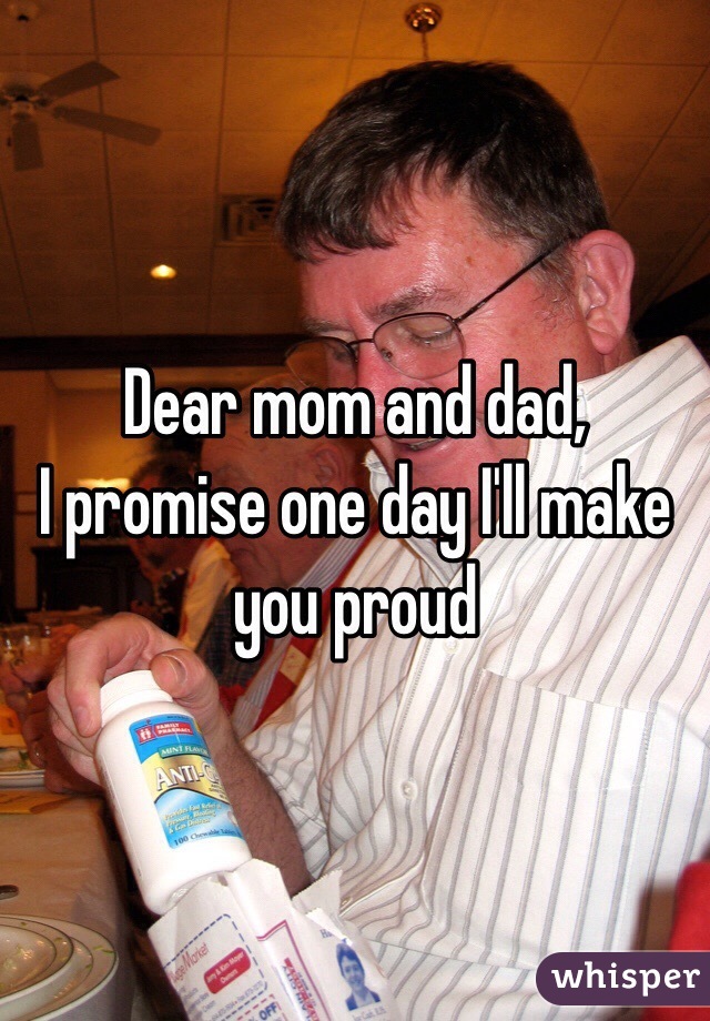 Dear Mom And Dad I Promise One Day I Ll Make You Proud