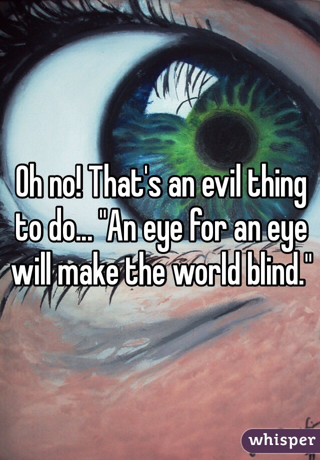Oh no! That's an evil thing to do... "An eye for an eye will make the world blind."