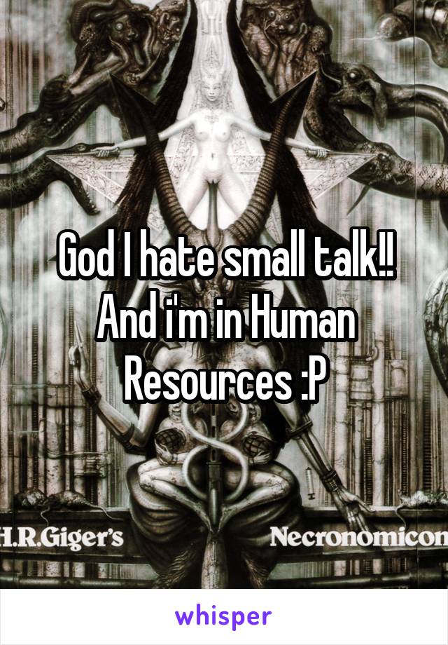 God I hate small talk!! And i'm in Human Resources :P