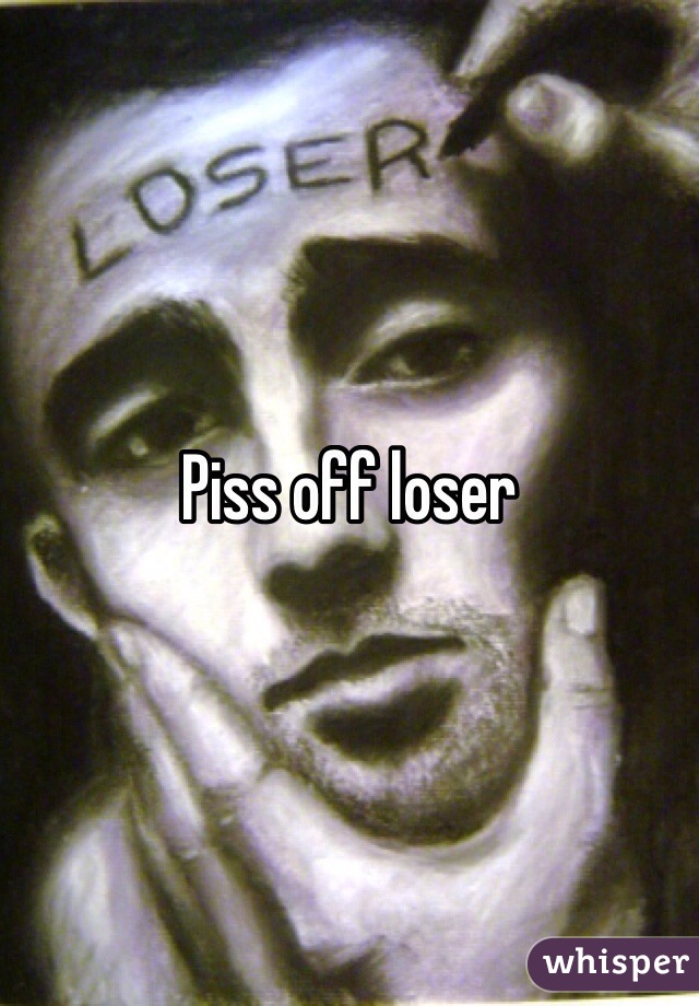Piss off loser 