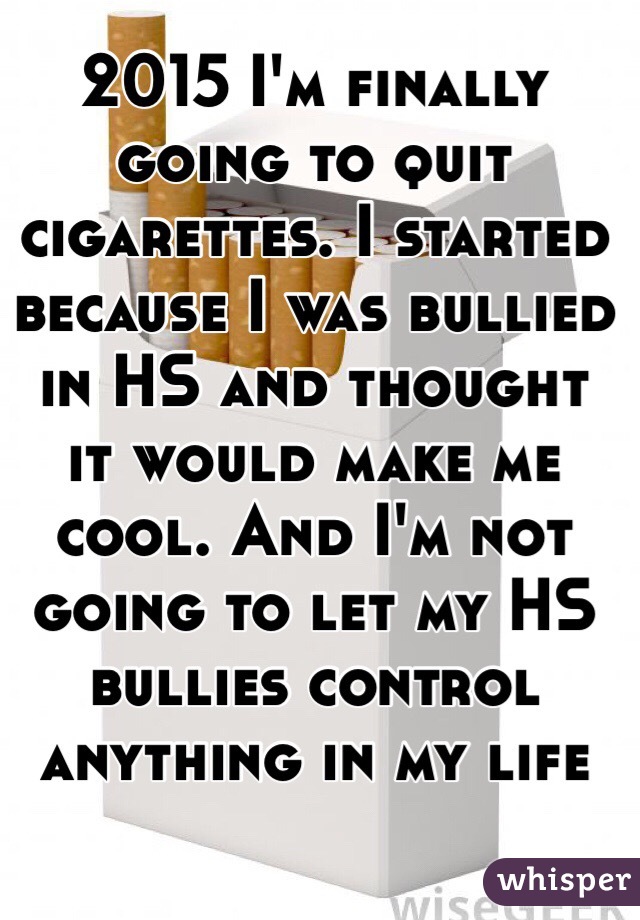 2015 I'm finally going to quit cigarettes. I started because I was bullied in HS and thought it would make me cool. And I'm not going to let my HS bullies control anything in my life 
