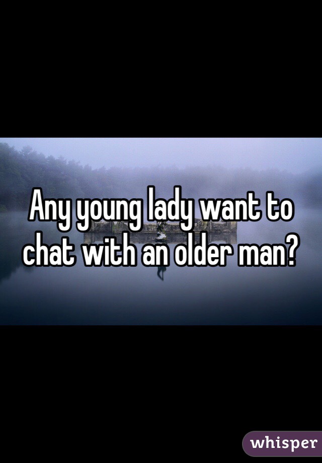 Any young lady want to chat with an older man? 