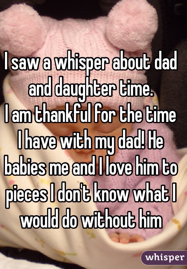 I saw a whisper about dad and daughter time. 
I am thankful for the time I have with my dad! He babies me and I love him to pieces I don't know what I would do without him 