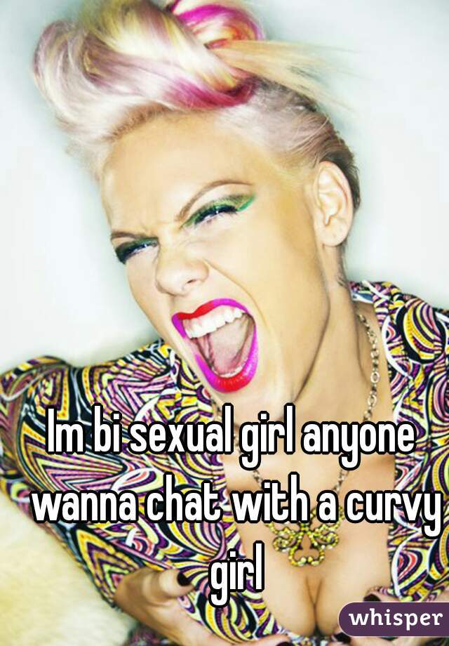 Im bi sexual girl anyone wanna chat with a curvy girl